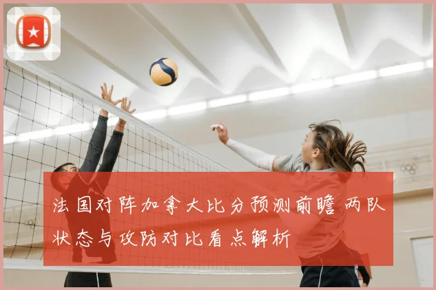 法国对阵加拿大比分预测前瞻 两队状态与攻防对比看点解析