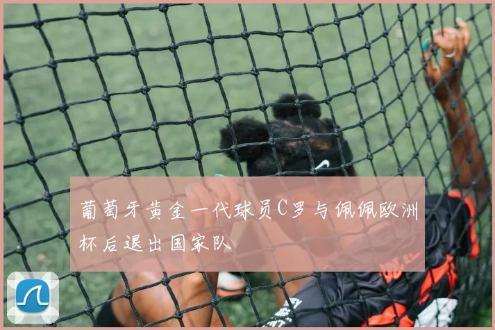 葡萄牙黄金一代球员C罗与佩佩欧洲杯后退出国家队