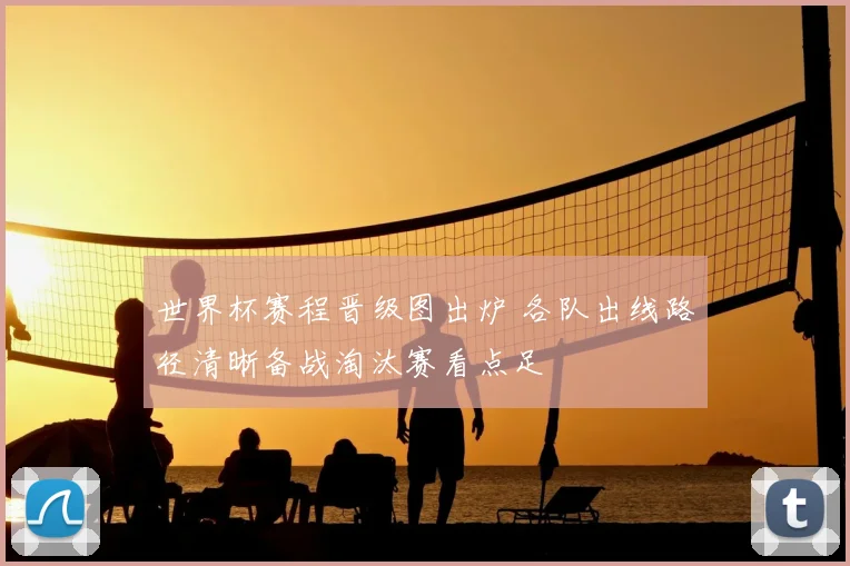 世界杯赛程晋级图出炉 各队出线路径清晰备战淘汰赛看点足