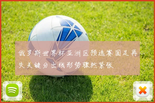 俄罗斯世界杯亚洲区预选赛国足再失关键分出线形势骤然紧张