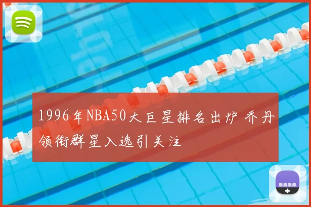 1996年NBA50大巨星排名出炉 乔丹领衔群星入选引关注