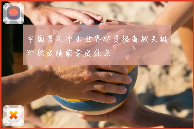 中国男足冲击世界杯资格备战关键阶段成绩前景成焦点
