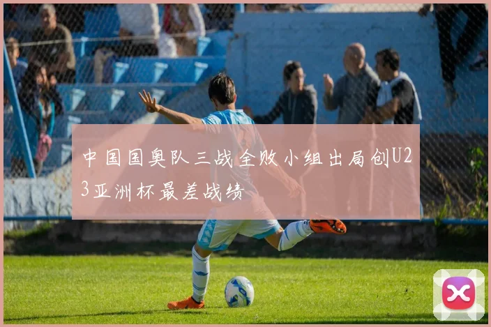 中国国奥队三战全败小组出局创U23亚洲杯最差战绩