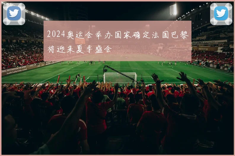 2024奥运会举办国家确定法国巴黎将迎来夏季盛会