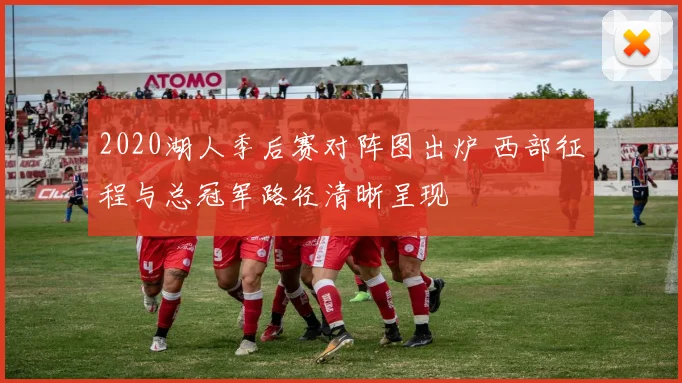 2020湖人季后赛对阵图出炉 西部征程与总冠军路径清晰呈现