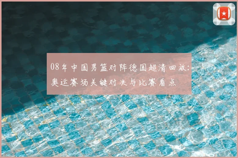 08年中国男篮对阵德国超清回放：奥运赛场关键对决与比赛看点